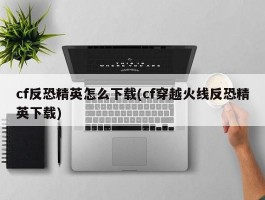 cf反恐精英怎么下载(cf穿越火线反恐精英下载)