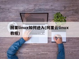 阿里linux如何进入(阿里云linux教程)