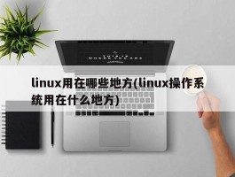 linux用在哪些地方(linux操作系统用在什么地方)