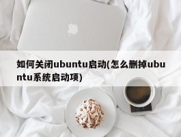 如何关闭ubuntu启动(怎么删掉ubuntu系统启动项)