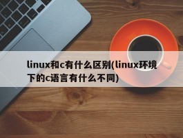 linux和c有什么区别(linux环境下的c语言有什么不同)