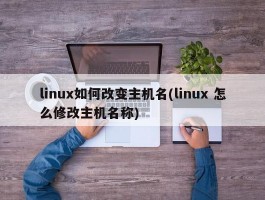 linux如何改变主机名(linux 怎么修改主机名称)