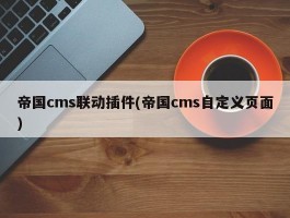 帝国cms联动插件(帝国cms自定义页面)