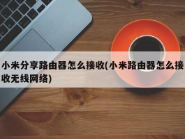 小米分享路由器怎么接收(小米路由器怎么接收无线网络)