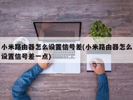 小米路由器怎么设置信号差(小米路由器怎么设置信号差一点)