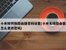 小米如何换路由器密码设置(小米无线路由器怎么更改密码)