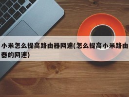 小米怎么提高路由器网速(怎么提高小米路由器的网速)