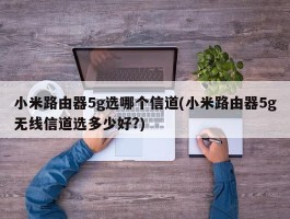 小米路由器5g选哪个信道(小米路由器5g无线信道选多少好?)