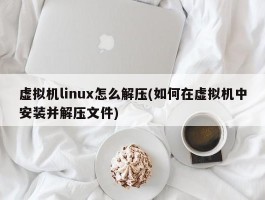 虚拟机linux怎么解压(如何在虚拟机中安装并解压文件)