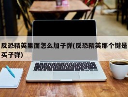 反恐精英里面怎么加子弹(反恐精英那个键是买子弹)