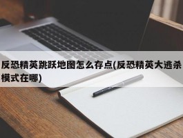 反恐精英跳跃地图怎么存点(反恐精英大逃杀模式在哪)