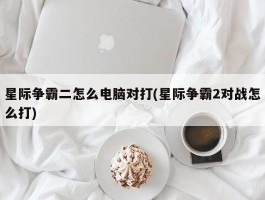 星际争霸二怎么电脑对打(星际争霸2对战怎么打)