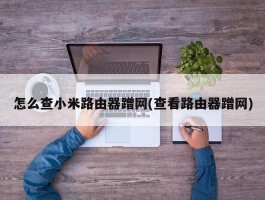 怎么查小米路由器蹭网(查看路由器蹭网)