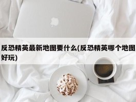 反恐精英最新地图要什么(反恐精英哪个地图好玩)