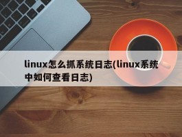 linux怎么抓系统日志(linux系统中如何查看日志)