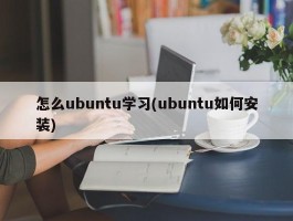 怎么ubuntu学习(ubuntu如何安装)