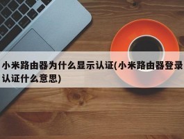 小米路由器为什么显示认证(小米路由器登录认证什么意思)