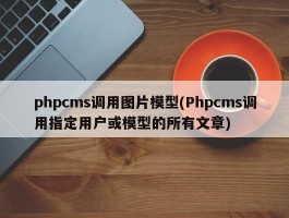 phpcms调用图片模型(Phpcms调用指定用户或模型的所有文章)