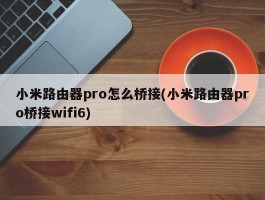 小米路由器pro怎么桥接(小米路由器pro桥接wifi6)