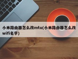 小米路由器怎么改mtu(小米路由器怎么改wifi名字)