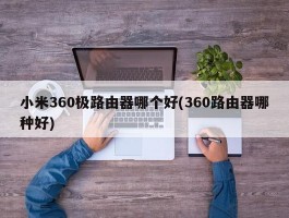 小米360极路由器哪个好(360路由器哪种好)