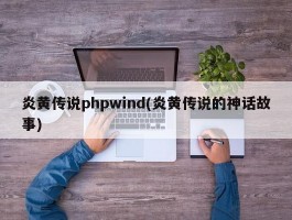 炎黄传说phpwind(炎黄传说的神话故事)