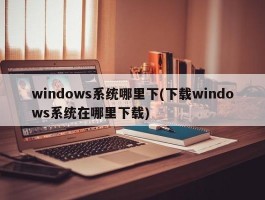 windows系统哪里下(下载windows系统在哪里下载)