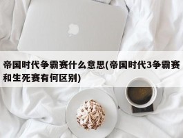 帝国时代争霸赛什么意思(帝国时代3争霸赛和生死赛有何区别)