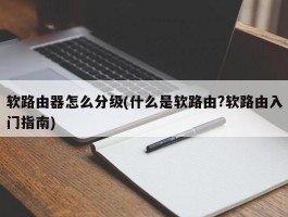 软路由器怎么分级(什么是软路由?软路由入门指南)