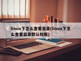 linux下怎么查看目录(linux下怎么查看目录默认权限)