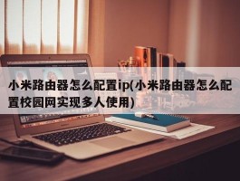 小米路由器怎么配置ip(小米路由器怎么配置校园网实现多人使用)