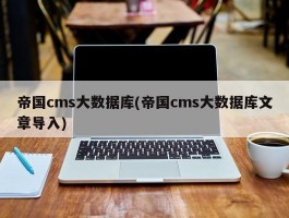 帝国cms大数据库(帝国cms大数据库文章导入)