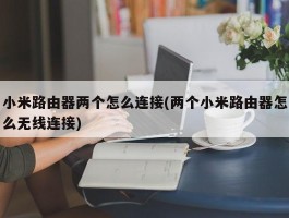 小米路由器两个怎么连接(两个小米路由器怎么无线连接)