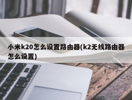 小米k20怎么设置路由器(k2无线路由器怎么设置)