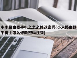 小米路由器手机上怎么修改密码(小米路由器手机上怎么修改密码视频)