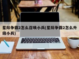 星际争霸2怎么召唤小兵(星际争霸2怎么升级小兵)