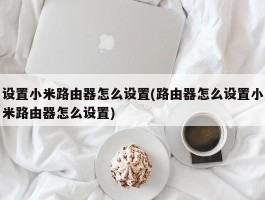 设置小米路由器怎么设置(路由器怎么设置小米路由器怎么设置)