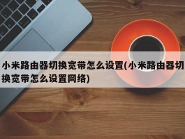 小米路由器切换宽带怎么设置(小米路由器切换宽带怎么设置网络)