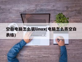 空白电脑怎么装linux(电脑怎么弄空白表格)