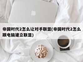 帝国时代2怎么让对手联盟(帝国时代2怎么跟电脑建立联盟)