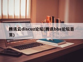 腾讯云discuz论坛(腾讯bbs论坛首页)