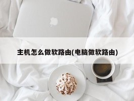 主机怎么做软路由(电脑做软路由)