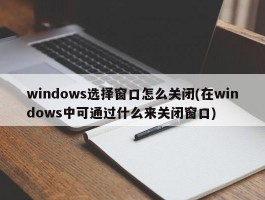 windows选择窗口怎么关闭(在windows中可通过什么来关闭窗口)