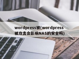 wordpress被(wordpress被攻击会影响NAS的安全吗)