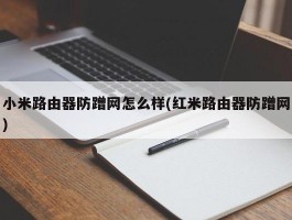 小米路由器防蹭网怎么样(红米路由器防蹭网)