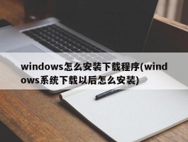 windows怎么安装下载程序(windows系统下载以后怎么安装)