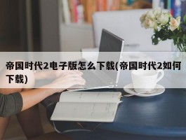 帝国时代2电子版怎么下载(帝国时代2如何下载)