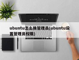 ubuntu怎么换管理员(ubuntu设置管理员权限)