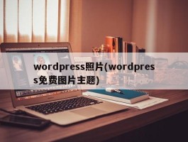wordpress照片(wordpress免费图片主题)