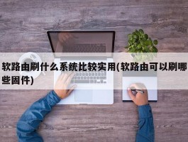 软路由刷什么系统比较实用(软路由可以刷哪些固件)